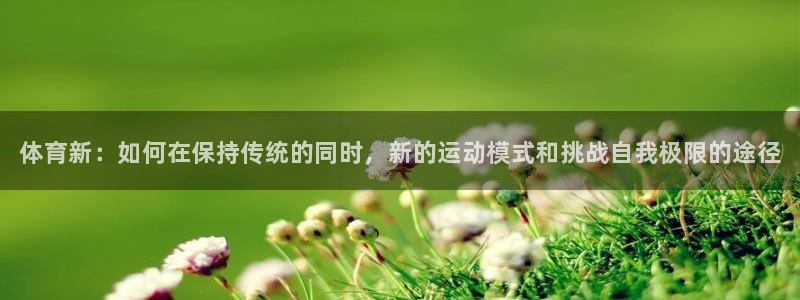 米兰体育官方正版app官网:体育新:如何在保持传统的同时,新
