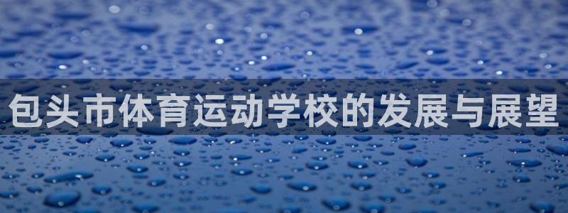 米兰体育官方正版app娱乐代理怎么样:包头市体育运动学校的发