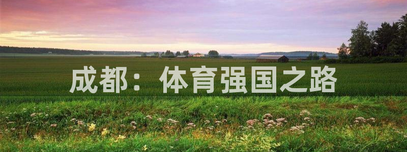 米兰体育官网下载平台注册要钱吗是真的吗:成都:体育强国之路