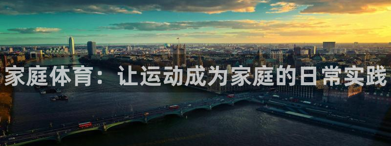 米兰体育官网下载平台是正规平台吗:家庭体育:让运动成为家庭的